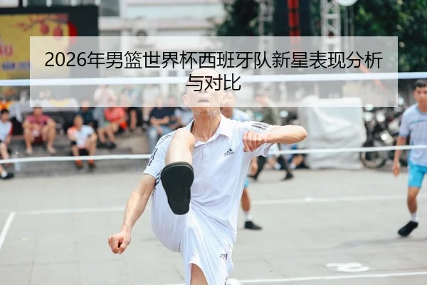 2026年男篮世界杯西班牙队新星表现分析与对比