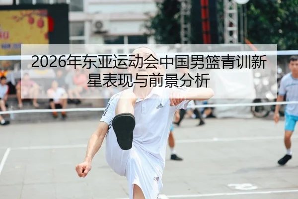 2026年东亚运动会中国男篮青训新星表现与前景分析