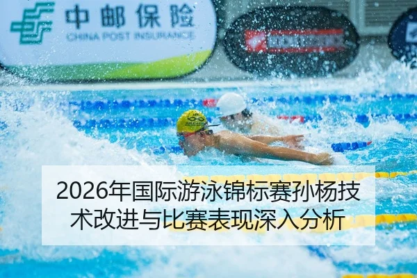 2026年国际游泳锦标赛孙杨技术改进与比赛表现深入分析