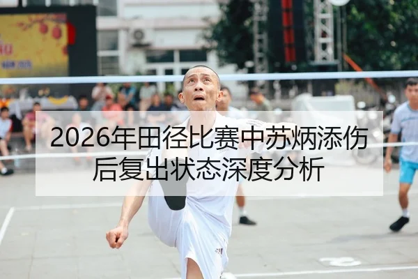 2026年田径比赛中苏炳添伤后复出状态深度分析