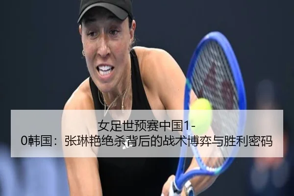女足世预赛中国1-0韩国：张琳艳绝杀背后的战术博弈与胜利密码（6686.com）