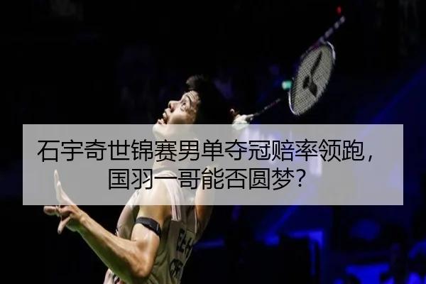 石宇奇世锦赛男单夺冠赔率领跑，国羽一哥能否圆梦？