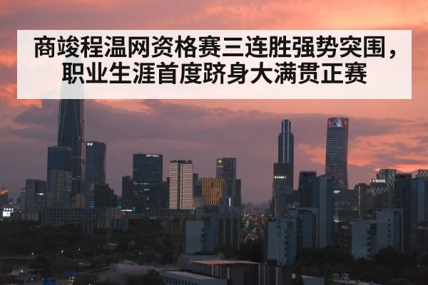 商竣程温网资格赛三连胜强势突围，职业生涯首度跻身大满贯正赛
