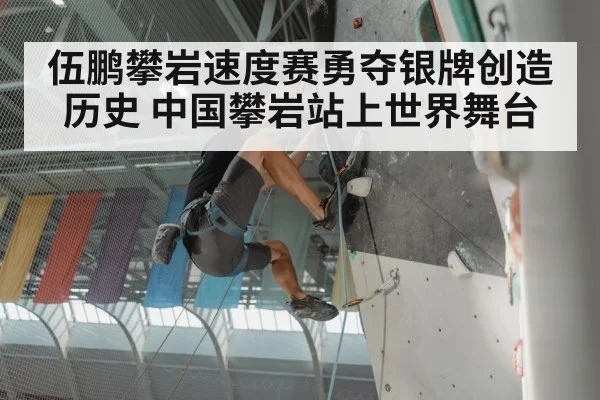 伍鹏攀岩速度赛勇夺银牌创造历史 中国攀岩站上世界舞台