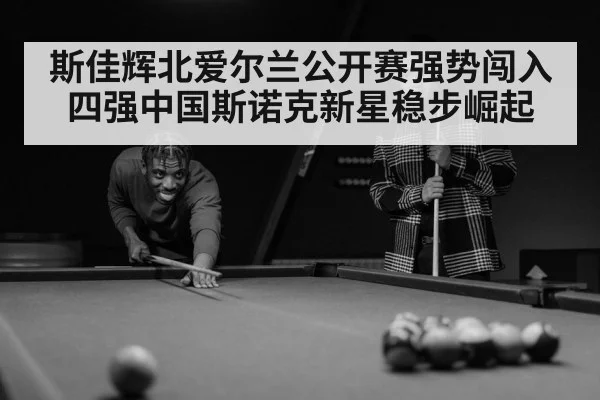 斯佳辉北爱尔兰公开赛强势闯入四强中国斯诺克新星稳步崛起