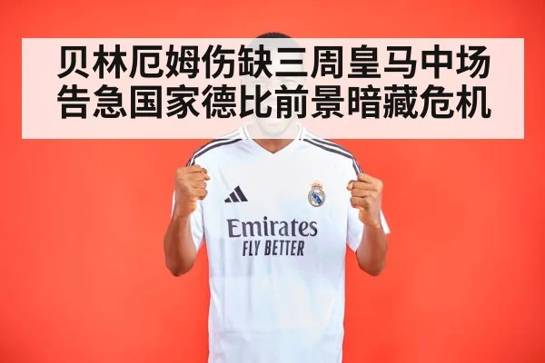 贝林厄姆伤缺三周皇马中场告急国家德比前景暗藏危机