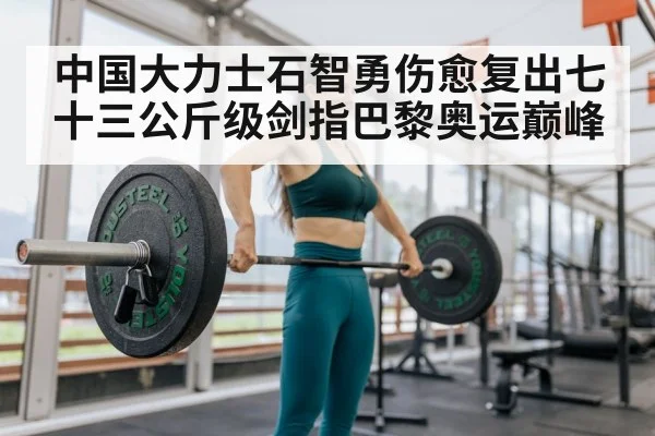 中国大力士石智勇伤愈复出七十三公斤级剑指巴黎奥运巅峰